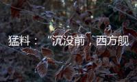猛料：“沉没前，西方舰队告诉我们无船可派”