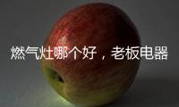 燃气灶哪个好，老板电器带来不一样的下厨新体验