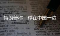 特朗普称“球在中国一边”，外交部阐明中方立场