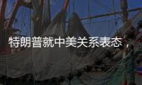 特朗普就中美关系表态，外交部回应
