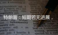 特朗普
�：短期若无进展，美将放弃
