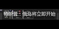 特朗普：俄乌将立即开始停火谈判