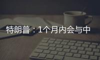 特朗普：1个月内会与中国达成协议