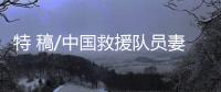 特 稿/中国救援队员妻子：等你平安回来