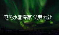 电热水器专家 法劳力让生活奢华舒适	、温暖如阳