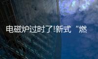 电磁炉过时了!新式“燃气灶”整洁美观，给大家晒晒
