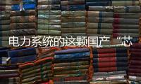 电力系统的这颗国产“芯”脏，突破了四大技术瓶颈