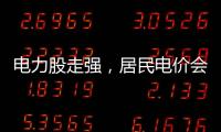 电力股走强，居民电价会上涨吗
	？