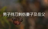 男子持刀刺伤妻子及岳父�，重庆警方：致1死1伤
，嫌犯已被刑拘