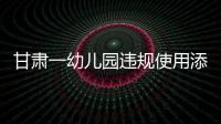 甘肃一幼儿园违规使用添加剂致部分幼儿血铅异常	，涉事负责人被立案侦查