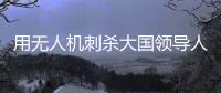 用无人机刺杀大国领导人
，可行吗？丨军事