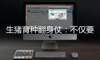 生猪育种翻身仗
	：不仅要打破垄断更要迈向高端