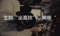生鲜“坐高铁”
，美味“当日达”