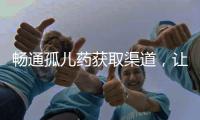 畅通孤儿药获取渠道，让“生命至上”的理念熠熠发光丨快评