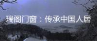瑞阁门窗：传承中国人居文化的中式门窗