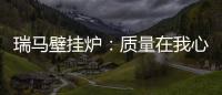 瑞马壁挂炉：质量在我心中，质量在我手中