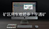 矿区用车难题多？宇通矿卡为您破解运营痛点
�！