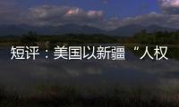短评：美国以新疆“人权”之名遏华为何注定徒劳？