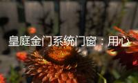 皇庭金门系统门窗	：用心品质	、创新为魂