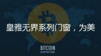 皇雅无界系列门窗
，为美好生活而设计