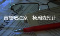 直播吧独家：杨瀚森预计将出战今年8月份的男篮亚洲杯
