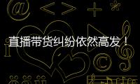 直播带货纠纷依然高发！中消协发布年度报告