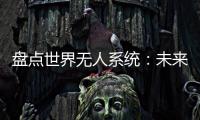 盘点世界无人系统：未来将“天下无敌”？丨智库视点