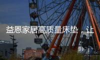 益恩家居高质量床垫�，让你静享舒适睡眠