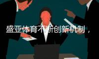 盛亚体育不断创新机制，营造科技创新环境