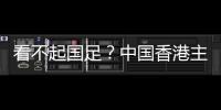 看不起国足？中国香港主帅放狠：至少要拿个平局 肯定大胆攻出去