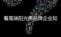 看高端阳光房品牌企业如何打造核心竞争力?