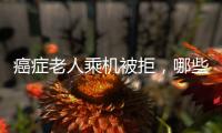 癌症老人乘机被拒，哪些情况不能飞？川航称艾滋患者需报备