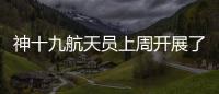 神十九航天员上周开展了哪些工作？解锁航天员“太空日常”