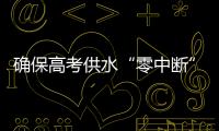 确保高考供水“零中断”！珠海送水车、抢修队已就位 24小时待命护航高考