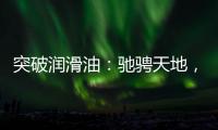 突破润滑油
：驰骋天地
，永不止步