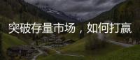 突破存量市场	，如何打赢这场营销增长战役?