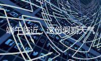 端午临近，这份假期天气地图请查收