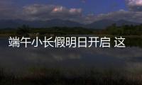 端午小长假明日开启 这些出行信息提前了解	
！