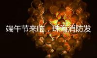 端午节来临�，珠海消防发布消防安全提示​