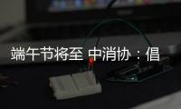 端午节将至 中消协�：倡导简约消费 拒绝“天价”粽子