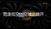 竞逐低空：空域正放开，飞行器已登场，起飞还要多久？