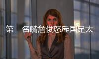 第一名嘴詹俊怒斥国足太菜！0