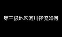 第三极地区河川径流如何变化
？ 中国科学家成功构建监测网