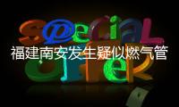 福建南安发生疑似燃气管道破裂爆燃
，致2死5伤