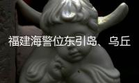 福建海警位东引岛、乌丘屿附近海域开展综合执法巡查