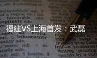 福建VS上海首发	：武磊金尼射手王PK 韩燕鸣替补