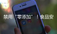 禁用“零添加”
！食品安全新国标亮相