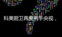 科美厨卫再度携手央视	，彰显非凡品牌魅力