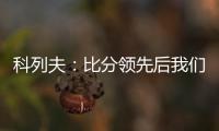 科列夫
：比分领先后我们拖后防守了，但赢球是最重要的