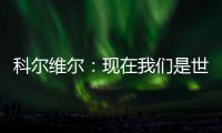 科尔维尔：现在我们是世界最佳球队，胜利归功于主帅的战术布置